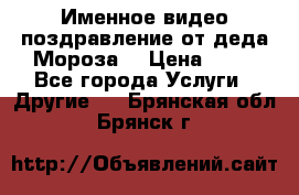 Именное видео-поздравление от деда Мороза  › Цена ­ 70 - Все города Услуги » Другие   . Брянская обл.,Брянск г.